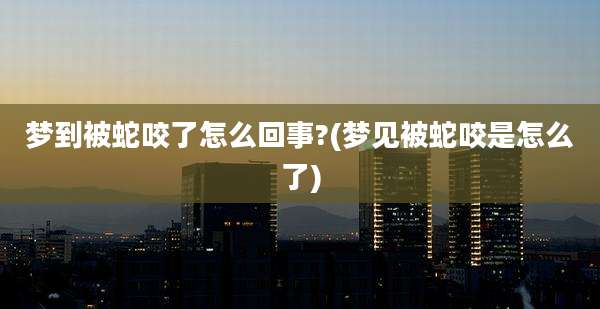 梦到被蛇咬了怎么回事?(梦见被蛇咬是怎么了)