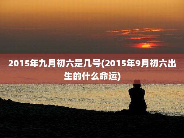 2015年九月初六是几号(2015年9月初六出生的什么命运)