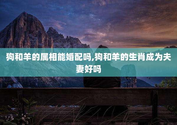 狗和羊的属相能婚配吗,狗和羊的生肖成为夫妻好吗