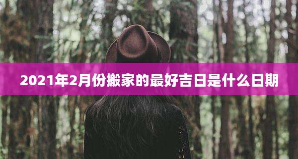 2021年2月份搬家的最好吉日是什么日期