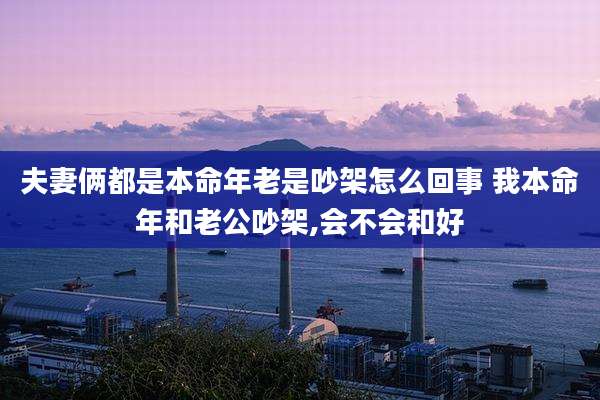 夫妻俩都是本命年老是吵架怎么回事 我本命年和老公吵架,会不会和好