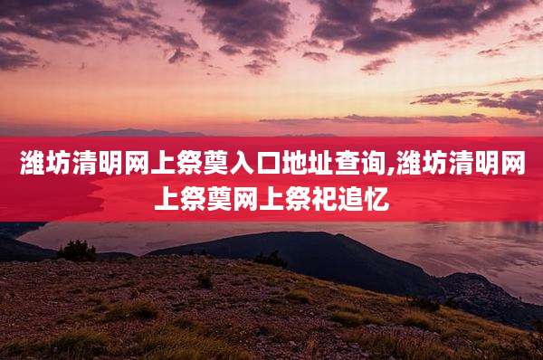 潍坊清明网上祭奠入口地址查询,潍坊清明网上祭奠网上祭祀追忆