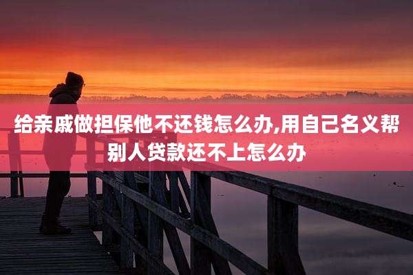 给亲戚做担保他不还钱怎么办,用自己名义帮别人贷款还不上怎么办