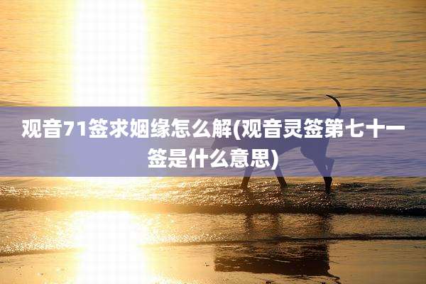 观音71签求姻缘怎么解(观音灵签第七十一签是什么意思)