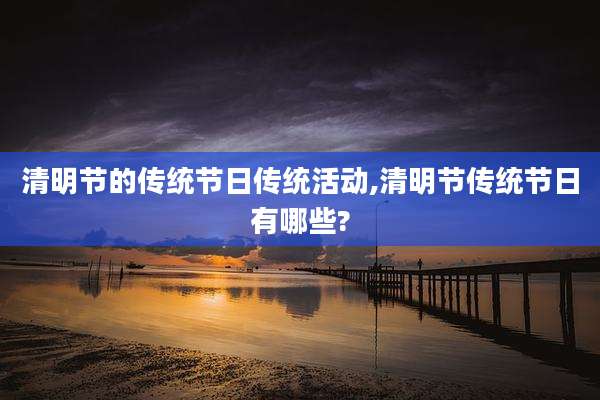 清明节的传统节日传统活动,清明节传统节日有哪些?