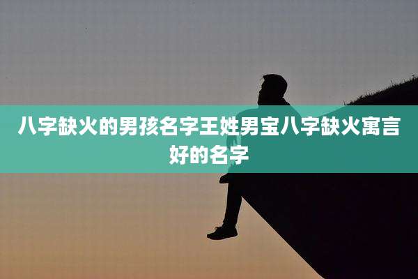 八字缺火的男孩名字王姓男宝八字缺火寓言好的名字