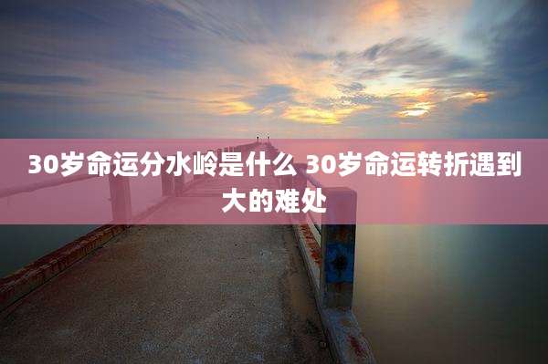 30岁命运分水岭是什么 30岁命运转折遇到大的难处