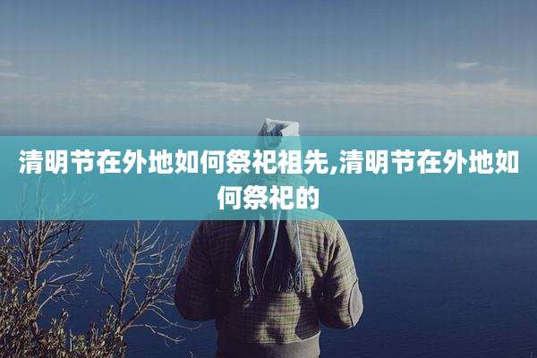 清明节在外地如何祭祀祖先,清明节在外地如何祭祀的
