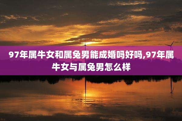 97年属牛女和属兔男能成婚吗好吗,97年属牛女与属兔男怎么样