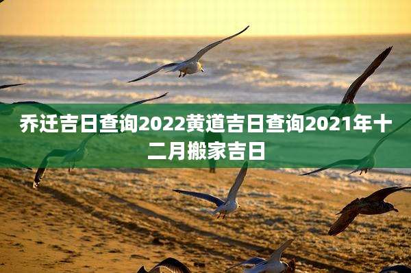 乔迁吉日查询2022黄道吉日查询2021年十二月搬家吉日