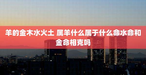 羊的金木水火土 属羊什么属于什么命水命和金命相克吗