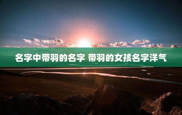 名字中带羽的名字 带羽的女孩名字洋气