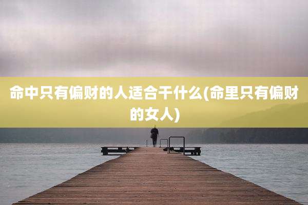 命中只有偏财的人适合干什么(命里只有偏财的女人)