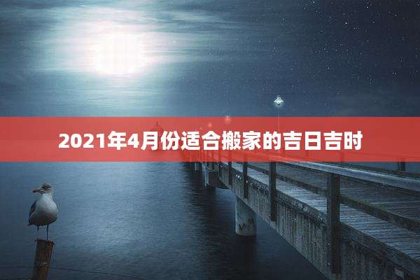 2021年4月份适合搬家的吉日吉时