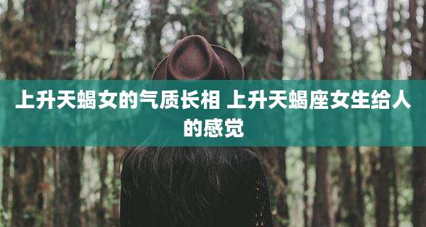 上升天蝎女的气质长相 上升天蝎座女生给人的感觉