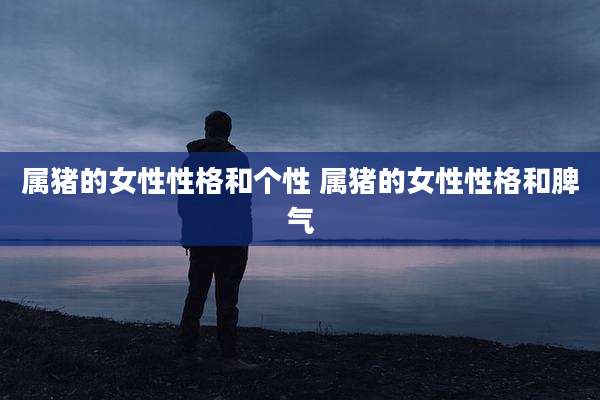 属猪的女性性格和个性 属猪的女性性格和脾气