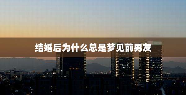 结婚后为什么总是梦见前男友