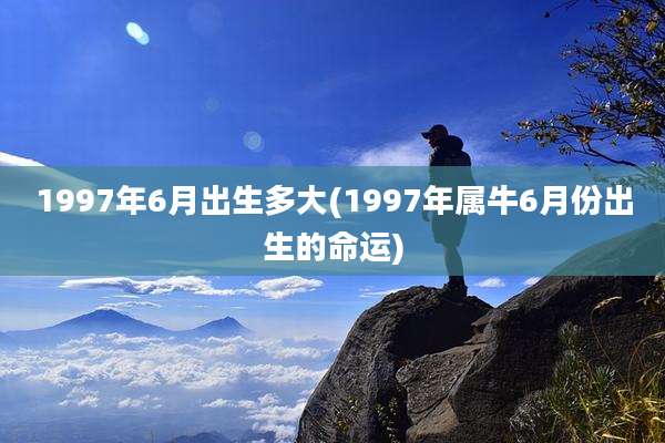1997年6月出生多大(1997年属牛6月份出生的命运)