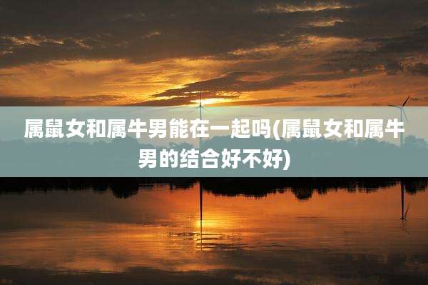 属鼠女和属牛男能在一起吗(属鼠女和属牛男的结合好不好)