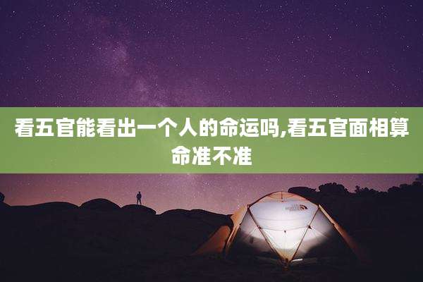 看五官能看出一个人的命运吗,看五官面相算命准不准