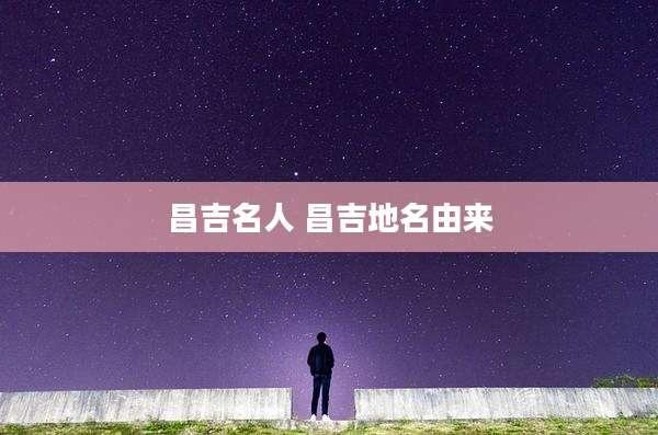 昌吉名人 昌吉地名由来