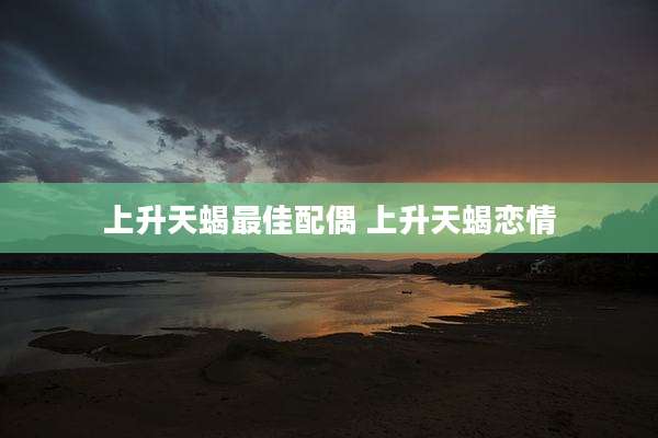 上升天蝎最佳配偶 上升天蝎恋情