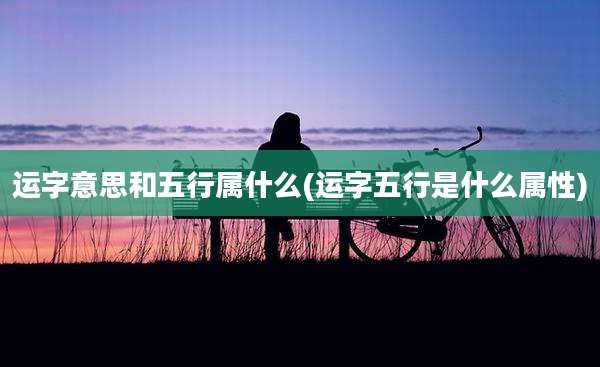 运字意思和五行属什么(运字五行是什么属性)