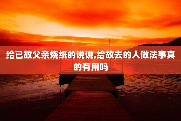 给已故父亲烧纸的说说,给故去的人做法事真的有用吗