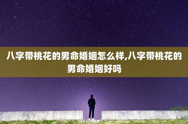 八字带桃花的男命婚姻怎么样,八字带桃花的男命婚姻好吗