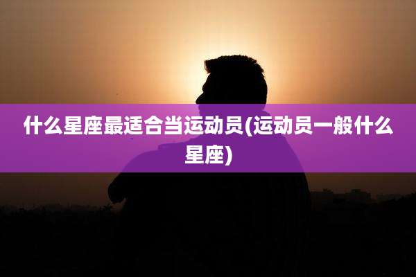 什么星座最适合当运动员(运动员一般什么星座)