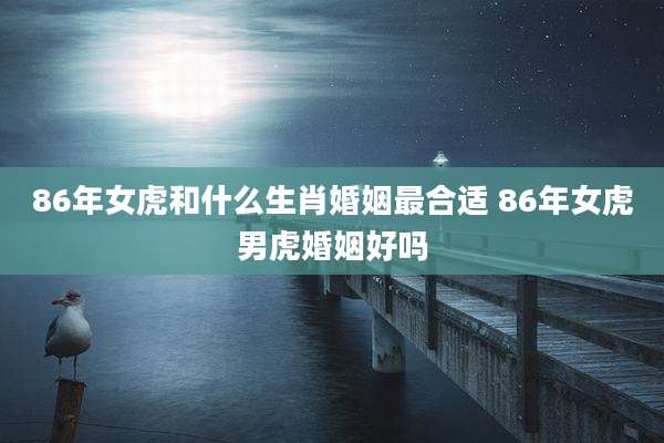 86年女虎和什么生肖婚姻最合适 86年女虎男虎婚姻好吗