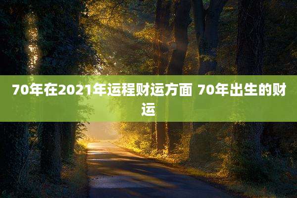 70年在2021年运程财运方面 70年出生的财运