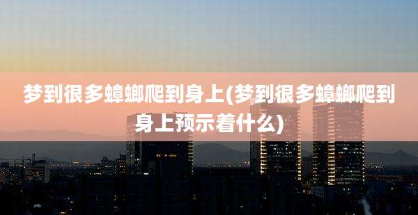 梦到很多蟑螂爬到身上(梦到很多蟑螂爬到身上预示着什么)