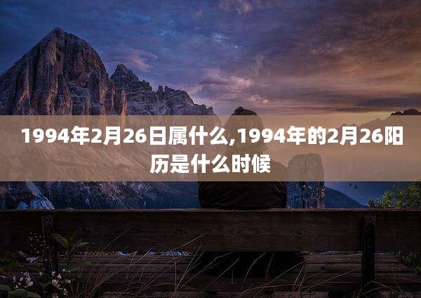 1994年2月26日属什么,1994年的2月26阳历是什么时候