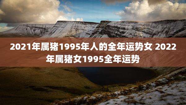 2021年属猪1995年人的全年运势女 2022年属猪女1995全年运势