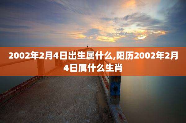 2002年2月4日出生属什么,阳历2002年2月4日属什么生肖