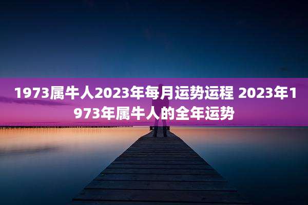 1973属牛人2023年每月运势运程 2023年1973年属牛人的全年运势