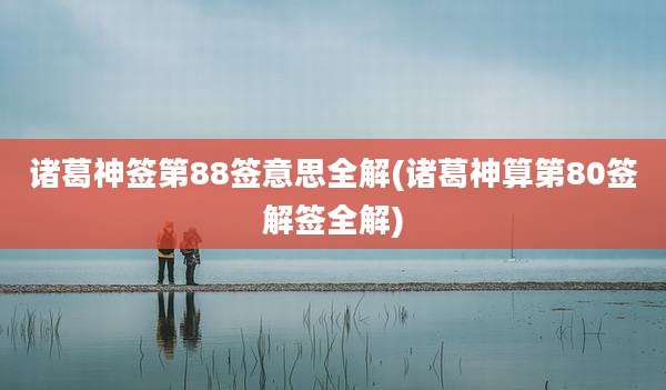 诸葛神签第88签意思全解(诸葛神算第80签解签全解)