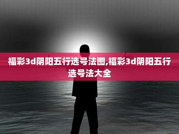 福彩3d阴阳五行选号法图,福彩3d阴阳五行选号法大全