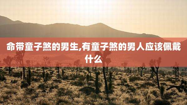 命带童子煞的男生,有童子煞的男人应该佩戴什么