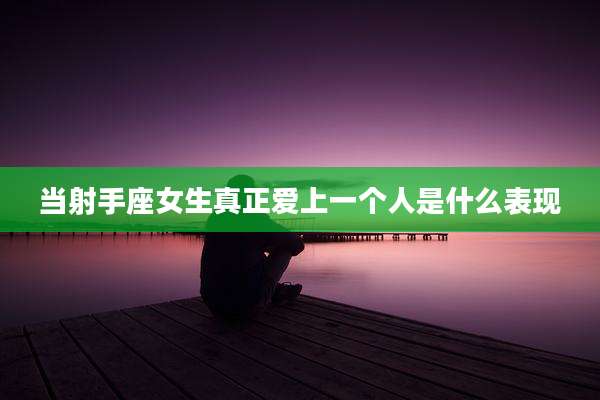 当射手座女生真正爱上一个人是什么表现