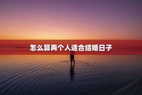 怎么算两个人适合结婚日子