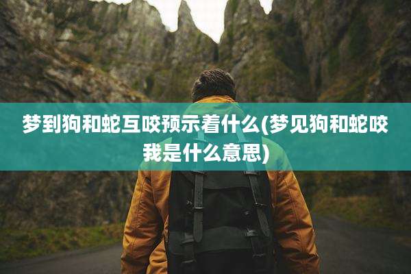 梦到狗和蛇互咬预示着什么(梦见狗和蛇咬我是什么意思)