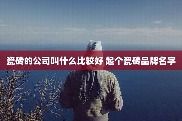 瓷砖的公司叫什么比较好 起个瓷砖品牌名字