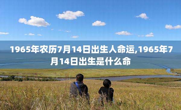 1965年农历7月14日出生人命运,1965年7月14日出生是什么命