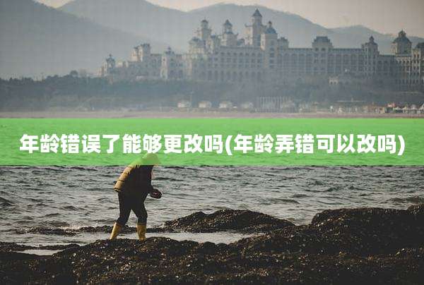 年龄错误了能够更改吗(年龄弄错可以改吗)