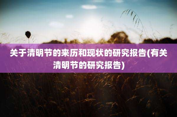 关于清明节的来历和现状的研究报告(有关清明节的研究报告)