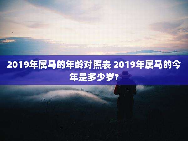 2019年属马的年龄对照表 2019年属马的今年是多少岁?