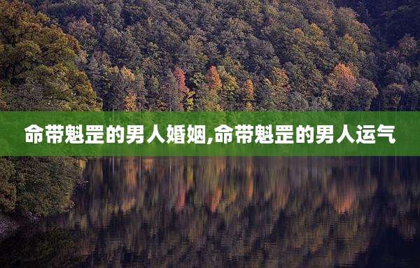 命带魁罡的男人婚姻,命带魁罡的男人运气