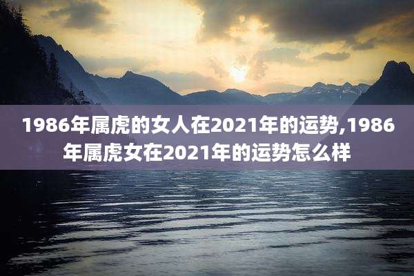 1986年属虎的女人在2021年的运势,1986年属虎女在2021年的运势怎么样